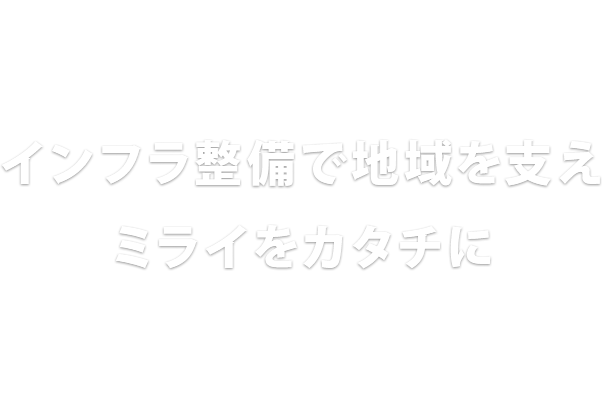 インフラ整備で地域を支えミライをカタチに